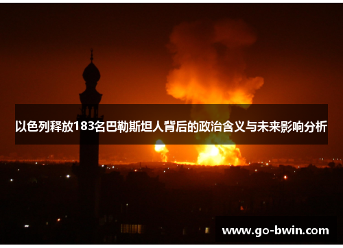 以色列释放183名巴勒斯坦人背后的政治含义与未来影响分析