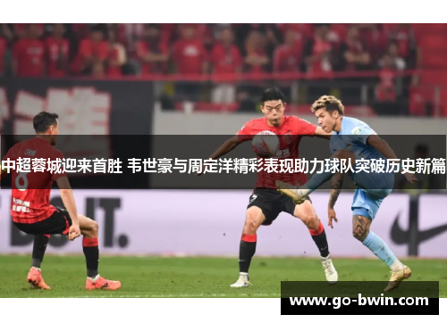 中超蓉城迎来首胜 韦世豪与周定洋精彩表现助力球队突破历史新篇