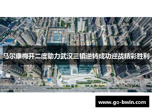 马尔康梅开二度助力武汉三镇逆转成功迎战精彩胜利