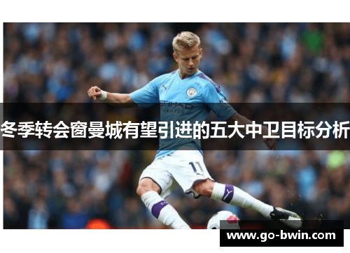 冬季转会窗曼城有望引进的五大中卫目标分析