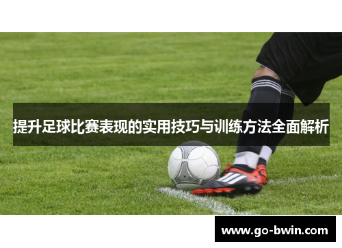 提升足球比赛表现的实用技巧与训练方法全面解析