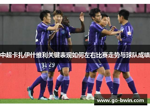 中超卡扎伊什维利关键表现如何左右比赛走势与球队成绩