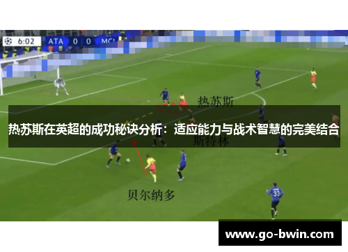 热苏斯在英超的成功秘诀分析：适应能力与战术智慧的完美结合