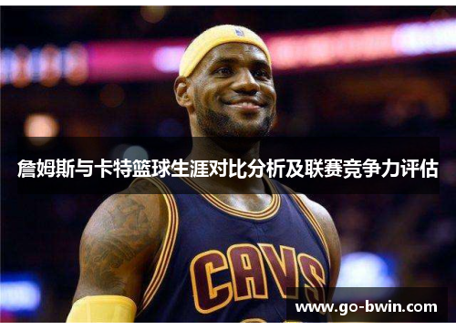 詹姆斯与卡特篮球生涯对比分析及联赛竞争力评估