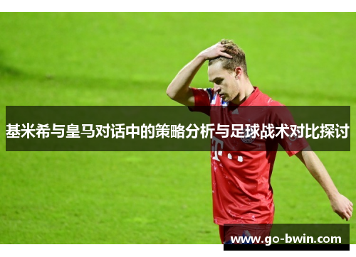 基米希与皇马对话中的策略分析与足球战术对比探讨