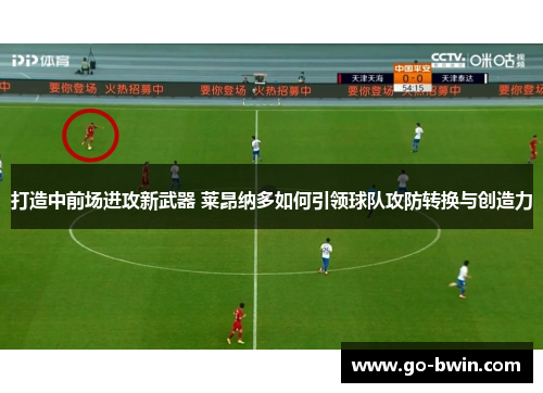 打造中前场进攻新武器 莱昂纳多如何引领球队攻防转换与创造力