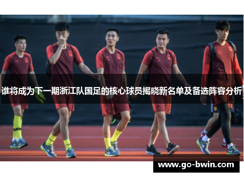 谁将成为下一期浙江队国足的核心球员揭晓新名单及备选阵容分析