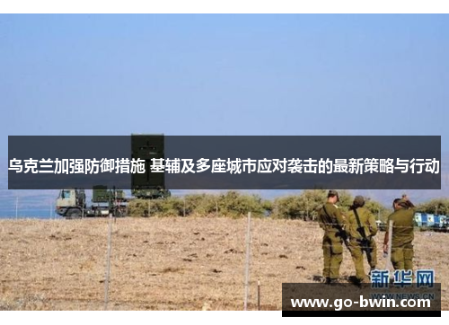 乌克兰加强防御措施 基辅及多座城市应对袭击的最新策略与行动