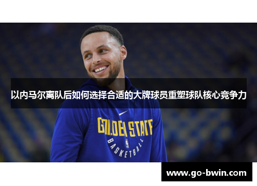 以内马尔离队后如何选择合适的大牌球员重塑球队核心竞争力