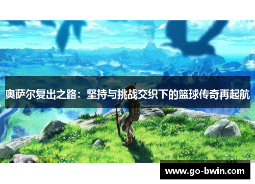 奥萨尔复出之路：坚持与挑战交织下的篮球传奇再起航
