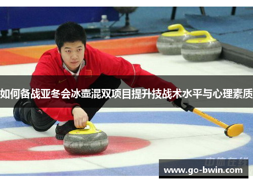 如何备战亚冬会冰壶混双项目提升技战术水平与心理素质