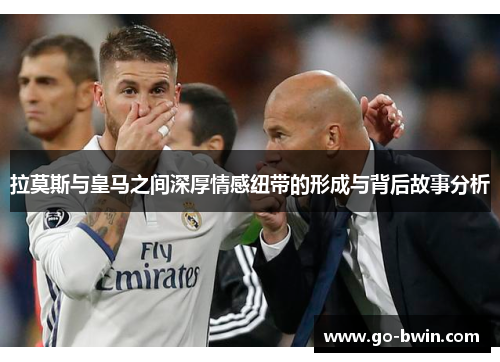 拉莫斯与皇马之间深厚情感纽带的形成与背后故事分析