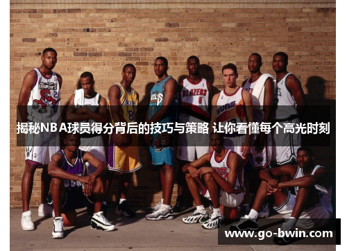 揭秘NBA球员得分背后的技巧与策略 让你看懂每个高光时刻