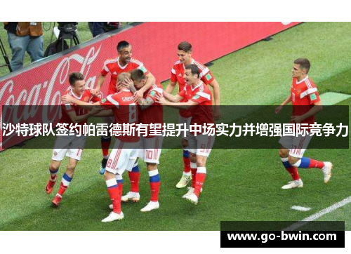 沙特球队签约帕雷德斯有望提升中场实力并增强国际竞争力