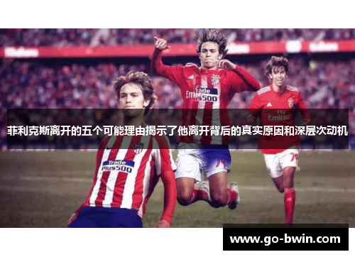 菲利克斯离开的五个可能理由揭示了他离开背后的真实原因和深层次动机