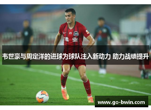 韦世豪与周定洋的进球为球队注入新动力 助力战绩提升