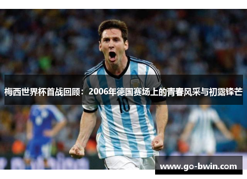 梅西世界杯首战回顾：2006年德国赛场上的青春风采与初露锋芒