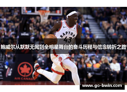 鲍威尔从默默无闻到全明星舞台的奋斗历程与信念转折之路