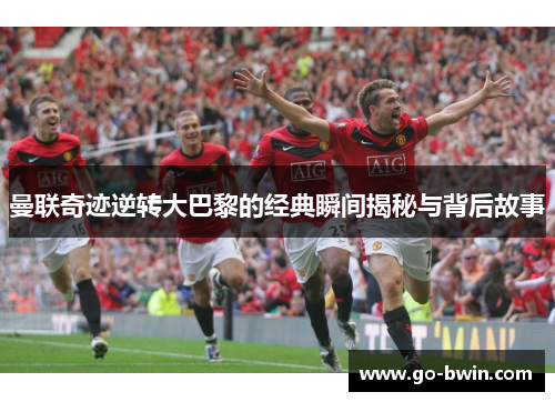 曼联奇迹逆转大巴黎的经典瞬间揭秘与背后故事