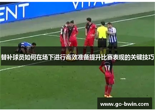 替补球员如何在场下进行高效准备提升比赛表现的关键技巧