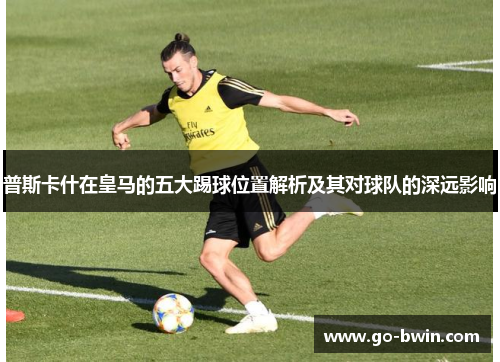 普斯卡什在皇马的五大踢球位置解析及其对球队的深远影响