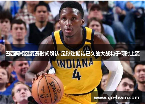 巴西阿根廷复赛时间确认 足球迷期待已久的大战将于何时上演