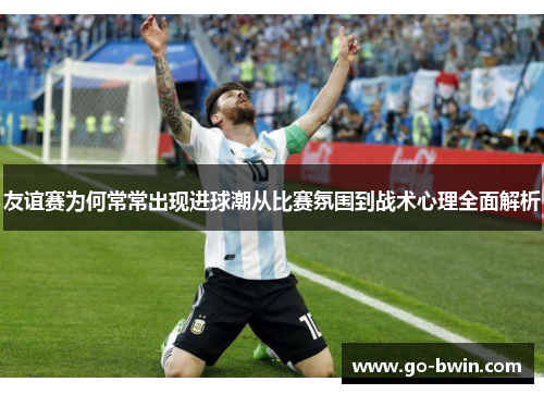 友谊赛为何常常出现进球潮从比赛氛围到战术心理全面解析