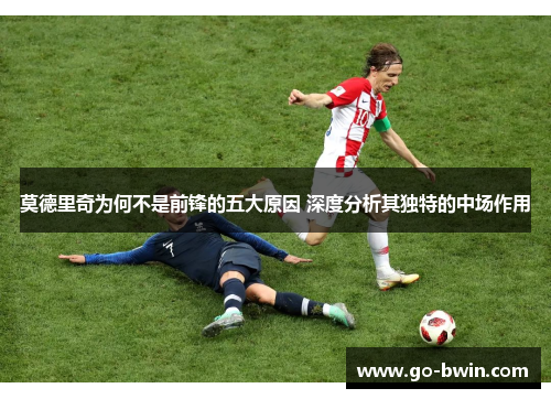 莫德里奇为何不是前锋的五大原因 深度分析其独特的中场作用