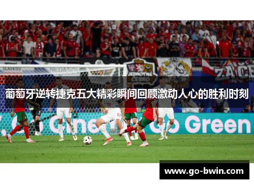 葡萄牙逆转捷克五大精彩瞬间回顾激动人心的胜利时刻