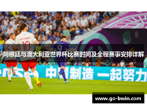 阿根廷与澳大利亚世界杯比赛时间及全程赛事安排详解