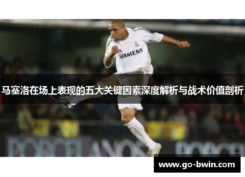 马塞洛在场上表现的五大关键因素深度解析与战术价值剖析