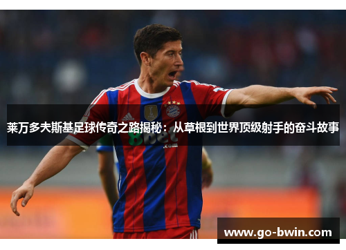 莱万多夫斯基足球传奇之路揭秘：从草根到世界顶级射手的奋斗故事